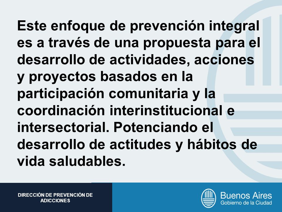 Este enfoque de prevención integral es a través de una propuesta para el desarrollo de actividades, acciones y proyectos basados en la participación comunitaria y la coordinación interinstitucional e intersectorial.