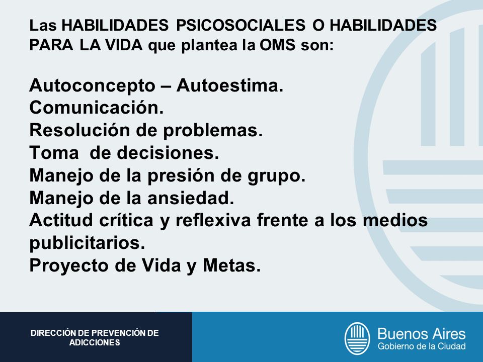Las HABILIDADES PSICOSOCIALES O HABILIDADES PARA LA VIDA que plantea la OMS son: Autoconcepto – Autoestima.