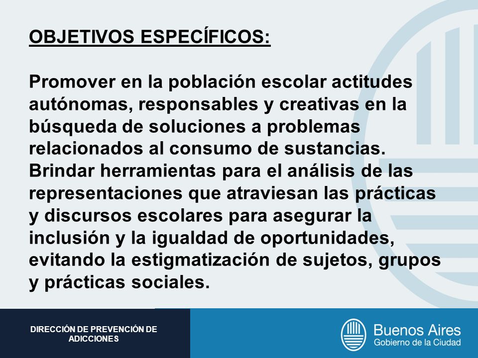 OBJETIVOS ESPECÍFICOS: Promover en la población escolar actitudes autónomas, responsables y creativas en la búsqueda de soluciones a problemas relacionados al consumo de sustancias.