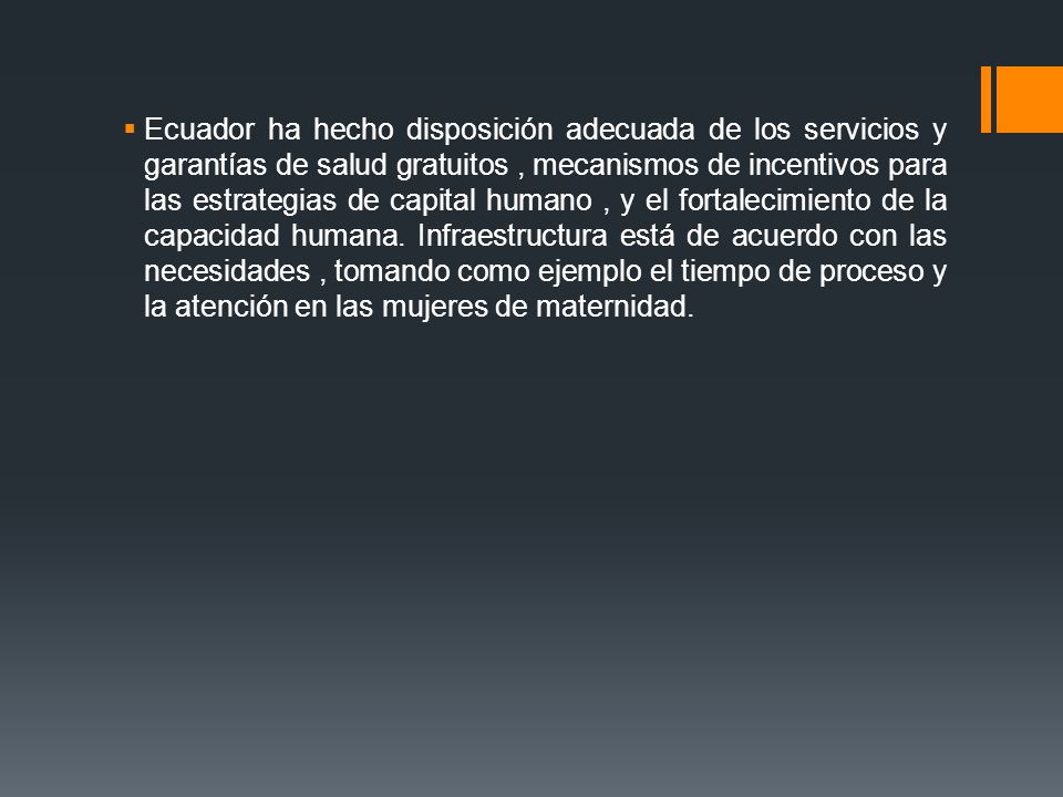 Ecuador ha hecho disposición adecuada de los servicios y garantías de salud gratuitos , mecanismos de incentivos para las estrategias de capital humano , y el fortalecimiento de la capacidad humana.