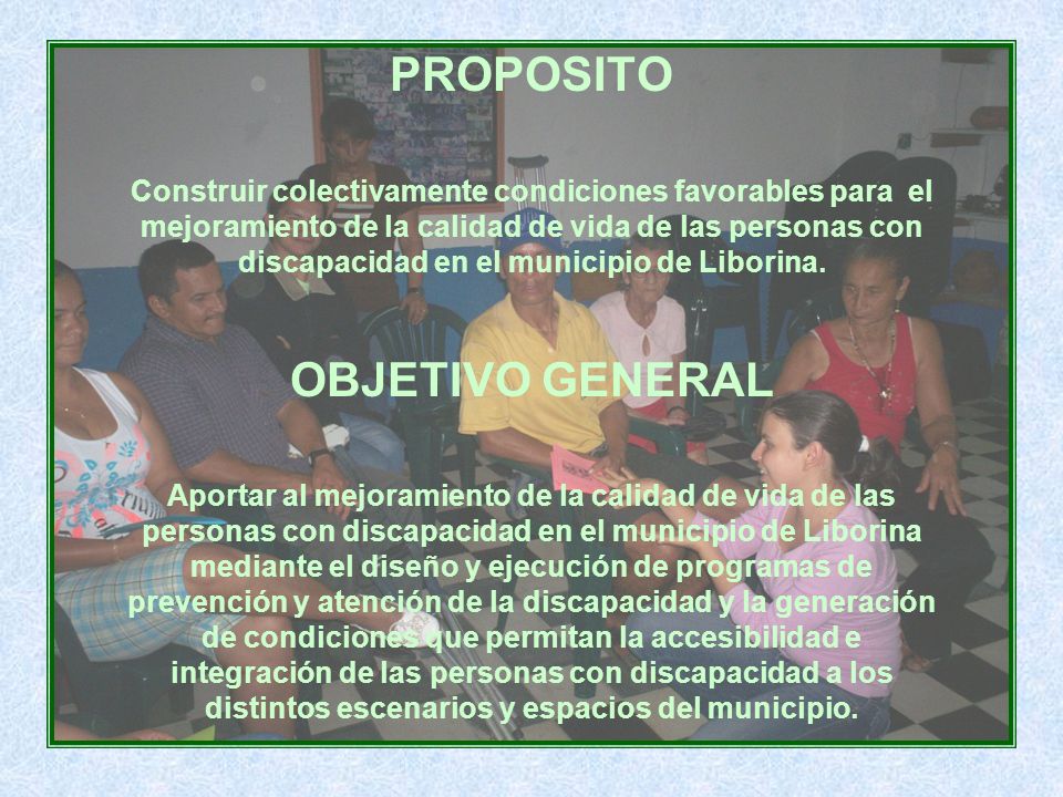 PROPOSITO Construir colectivamente condiciones favorables para el mejoramiento de la calidad de vida de las personas con discapacidad en el municipio de Liborina.