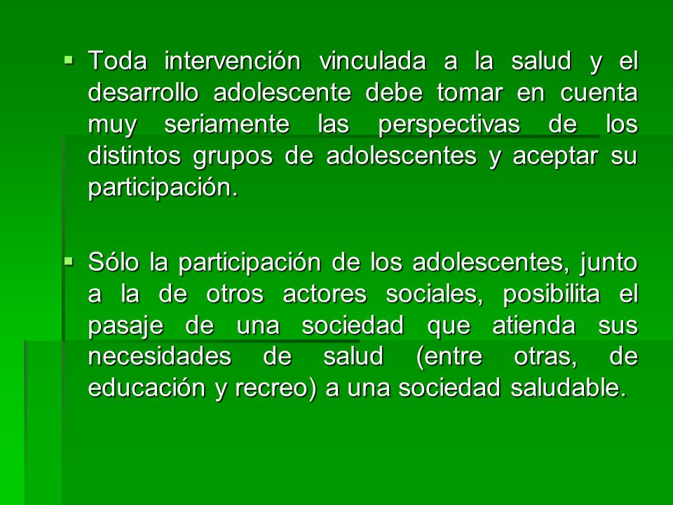 Toda intervención vinculada a la salud y el desarrollo adolescente debe tomar en cuenta muy seriamente las perspectivas de los distintos grupos de adolescentes y aceptar su participación.
