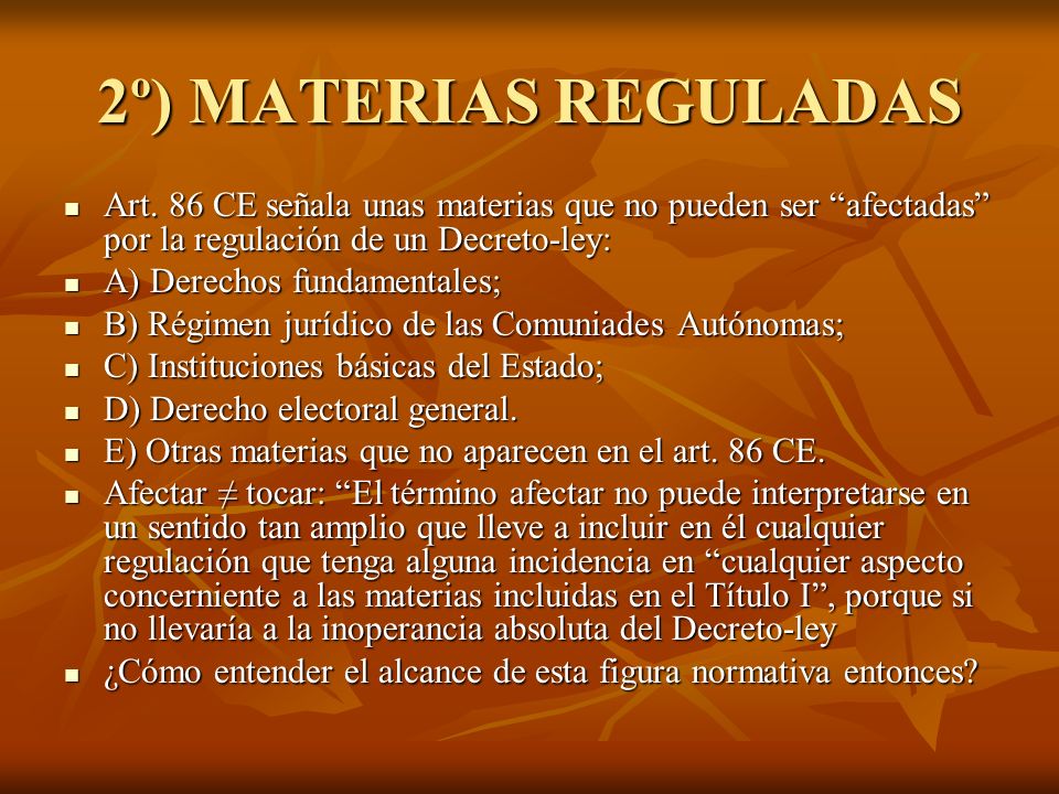 2º) MATERIAS REGULADAS Art. 86 CE señala unas materias que no pueden ser afectadas por la regulación de un Decreto-ley: