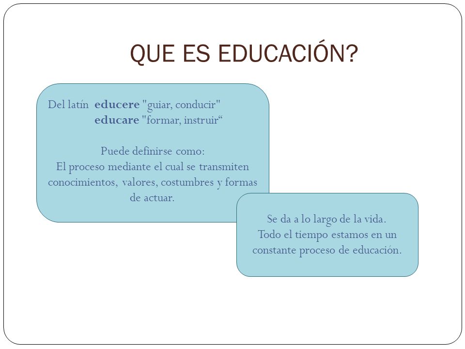 QUE ES EDUCACIÓN Del latín educere guiar, conducir