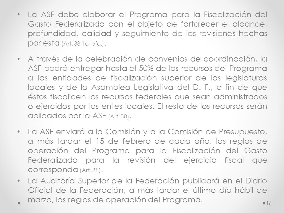 La ASF debe elaborar el Programa para la Fiscalización del Gasto Federalizado con el objeto de fortalecer el alcance, profundidad, calidad y seguimiento de las revisiones hechas por esta (Art. 38 1er pfo.).