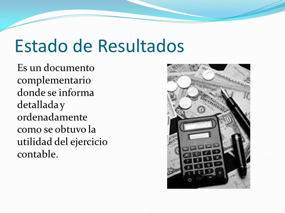 Estado de Resultados Es un documento complementario donde se informa detallada y ordenadamente como se obtuvo la utilidad del ejercicio contable.
