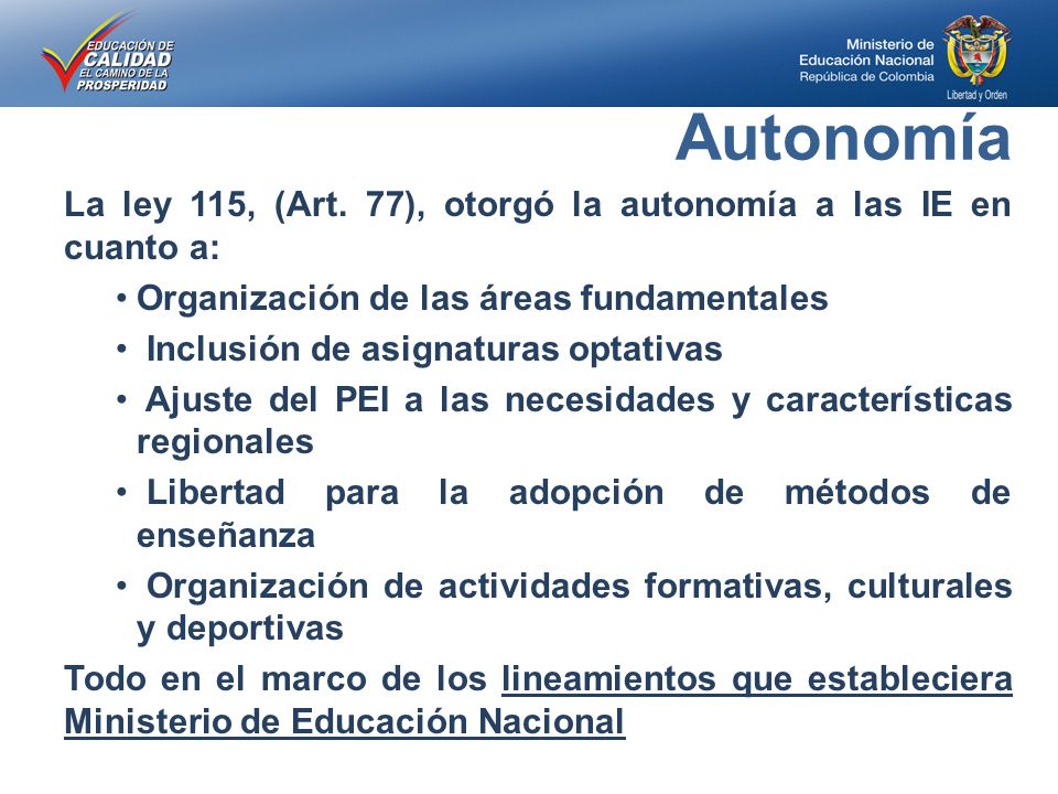 Autonomía La ley 115, (Art. 77), otorgó la autonomía a las IE en cuanto a: Organización de las áreas fundamentales.