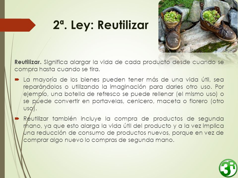 2ª. Ley: Reutilizar Reutilizar. Significa alargar la vida de cada producto desde cuando se compra hasta cuando se tira.