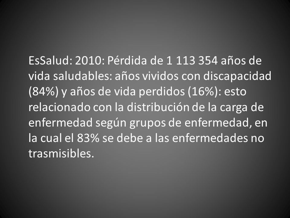 EsSalud: 2010: Pérdida de años de vida saludables: años vividos con discapacidad (84%) y años de vida perdidos (16%): esto relacionado con la distribución de la carga de enfermedad según grupos de enfermedad, en la cual el 83% se debe a las enfermedades no trasmisibles.