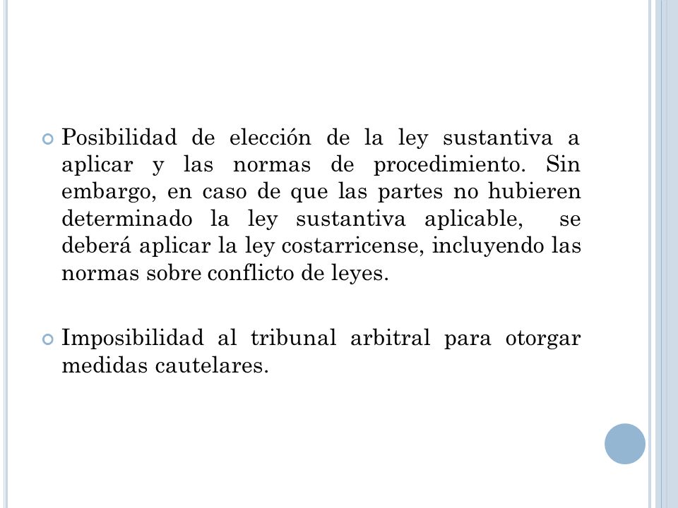 Posibilidad de elección de la ley sustantiva a aplicar y las normas de procedimiento. Sin embargo, en caso de que las partes no hubieren determinado la ley sustantiva aplicable, se deberá aplicar la ley costarricense, incluyendo las normas sobre conflicto de leyes.