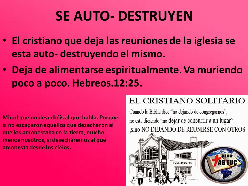 SE AUTO- DESTRUYEN El cristiano que deja las reuniones de la iglesia se esta auto- destruyendo el mismo.