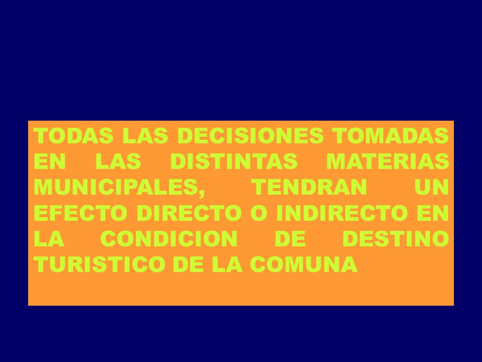 TODAS LAS DECISIONES TOMADAS EN LAS DISTINTAS MATERIAS MUNICIPALES, TENDRAN UN EFECTO DIRECTO O INDIRECTO EN LA CONDICION DE DESTINO TURISTICO DE LA COMUNA
