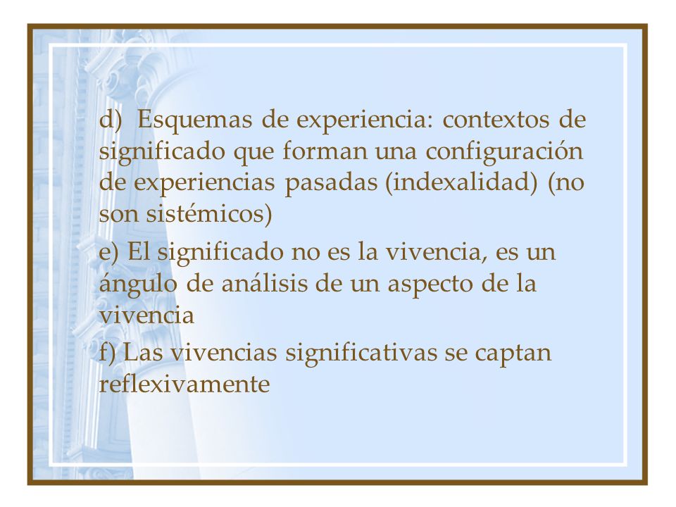 d) Esquemas de experiencia: contextos de significado que forman una configuración de experiencias pasadas (indexalidad) (no son sistémicos) e) El significado no es la vivencia, es un ángulo de análisis de un aspecto de la vivencia f) Las vivencias significativas se captan reflexivamente