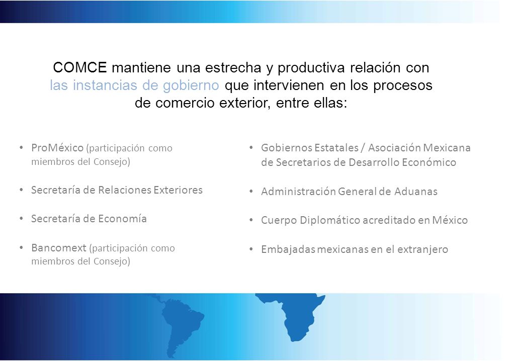 COMCE mantiene una estrecha y productiva relación con las instancias de gobierno que intervienen en los procesos de comercio exterior, entre ellas: