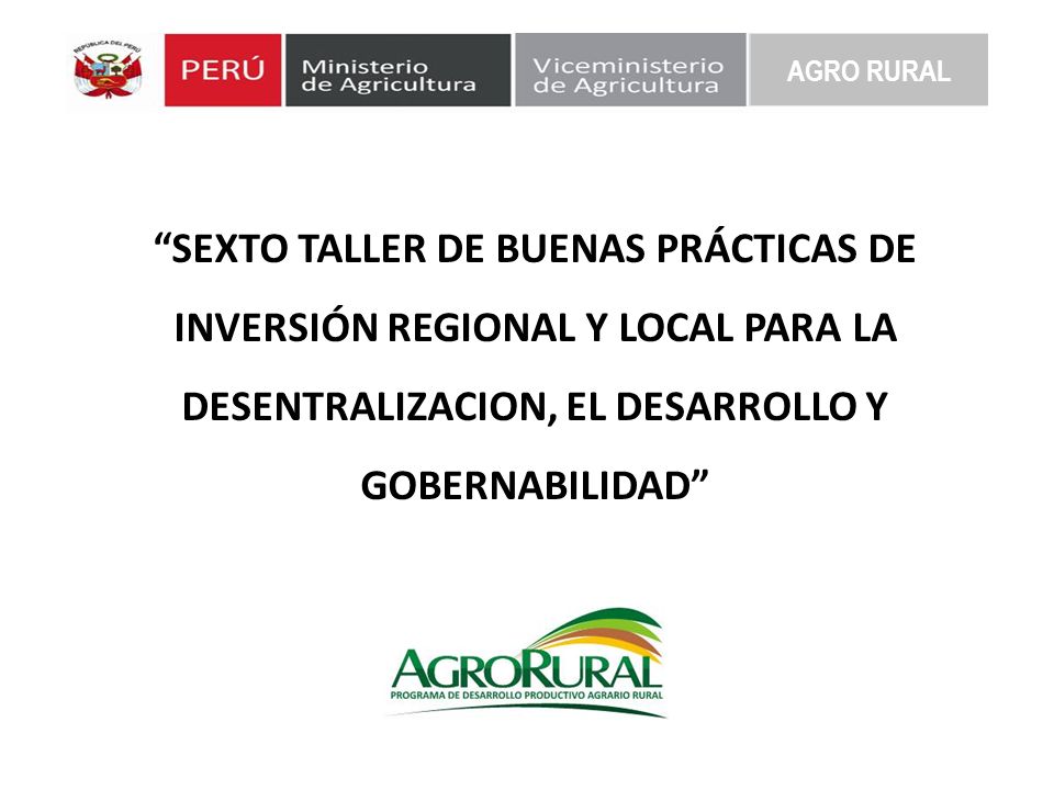 AGRO RURAL SEXTO TALLER DE BUENAS PRÁCTICAS DE INVERSIÓN REGIONAL Y LOCAL PARA LA DESENTRALIZACION, EL DESARROLLO Y GOBERNABILIDAD