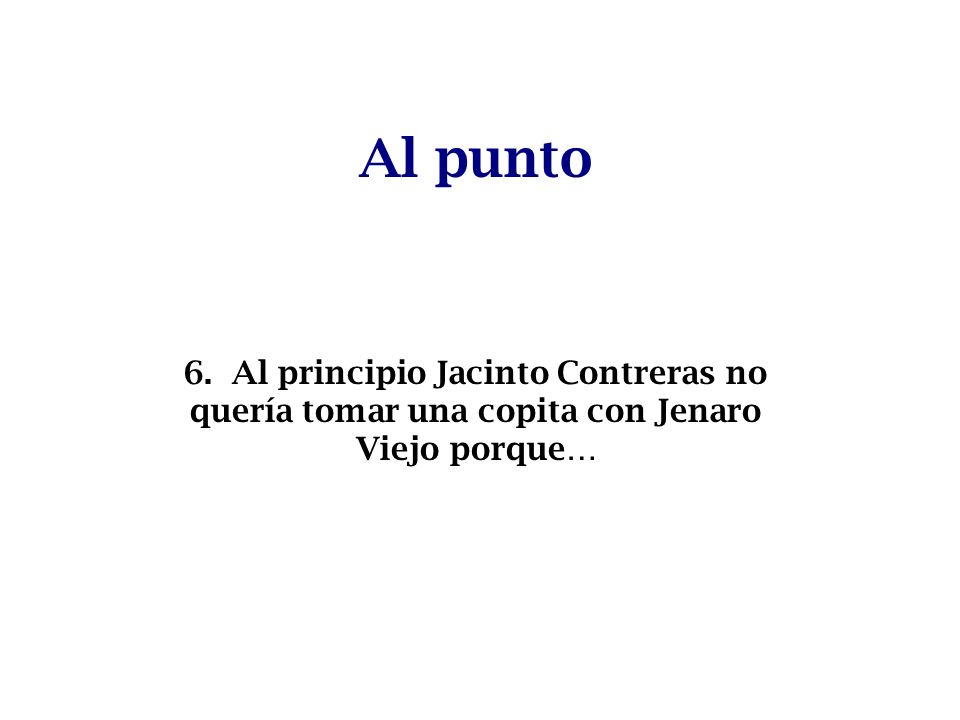 Al punto 6. Al principio Jacinto Contreras no quería tomar una copita con Jenaro Viejo porque…