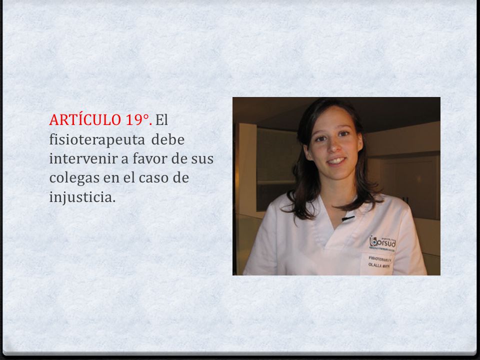 ARTÍCULO 19°. El fisioterapeuta debe intervenir a favor de sus colegas en el caso de injusticia.
