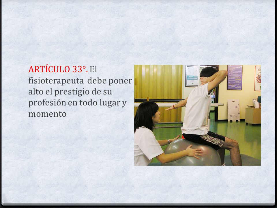 ARTÍCULO 33°. El fisioterapeuta debe poner alto el prestigio de su profesión en todo lugar y momento
