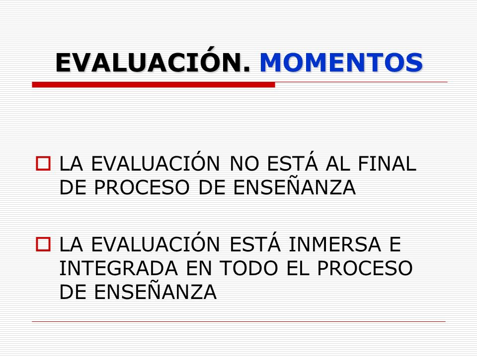 EVALUACIÓN. MOMENTOS LA EVALUACIÓN NO ESTÁ AL FINAL DE PROCESO DE ENSEÑANZA.