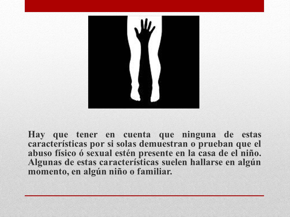 Hay que tener en cuenta que ninguna de estas características por si solas demuestran o prueban que el abuso físico ó sexual estén presente en la casa de el niño.