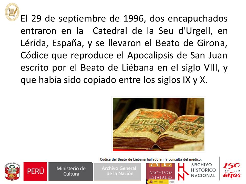 El 29 de septiembre de 1996, dos encapuchados entraron en la Catedral de la Seu d Urgell, en Lérida, España, y se llevaron el Beato de Girona, Códice que reproduce el Apocalipsis de San Juan escrito por el Beato de Liébana en el siglo VIII, y que había sido copiado entre los siglos IX y X.