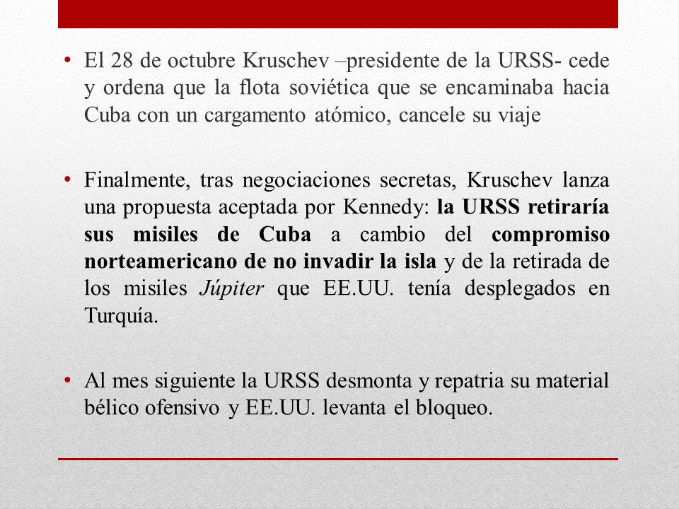 El 28 de octubre Kruschev –presidente de la URSS- cede y ordena que la flota soviética que se encaminaba hacia Cuba con un cargamento atómico, cancele su viaje