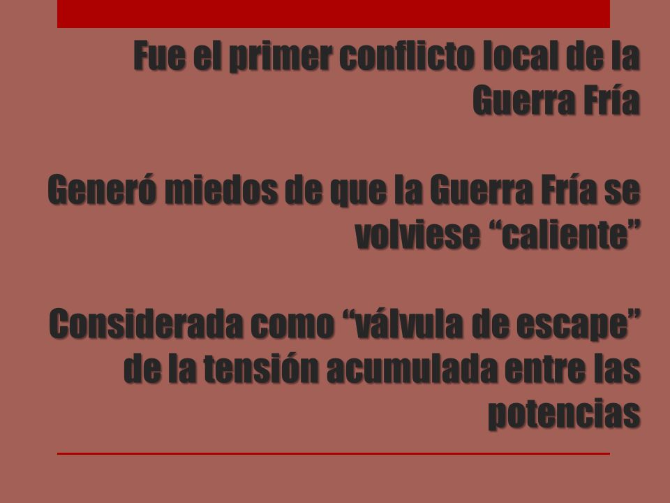 Fue el primer conflicto local de la Guerra Fría Generó miedos de que la Guerra Fría se volviese caliente Considerada como válvula de escape de la tensión acumulada entre las potencias