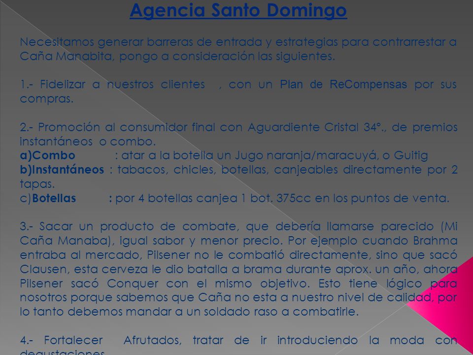 Agencia Santo Domingo Necesitamos generar barreras de entrada y estrategias para contrarrestar a Caña Manabita, pongo a consideración las siguientes.