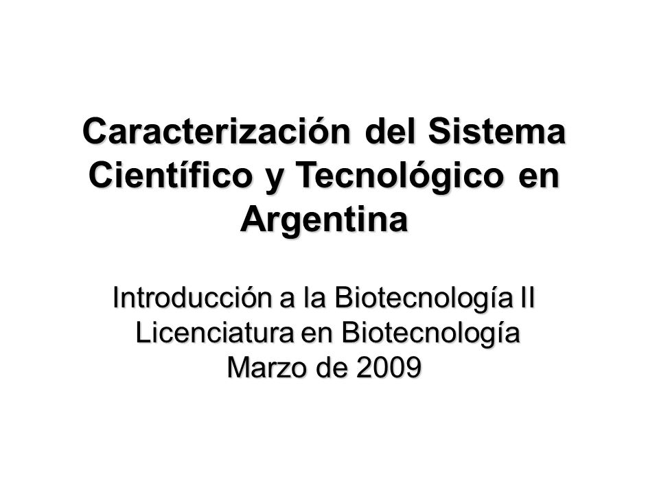 Caracterización del Sistema Científico y Tecnológico en Argentina Introducción a la Biotecnología II Licenciatura en Biotecnología Marzo de 2009