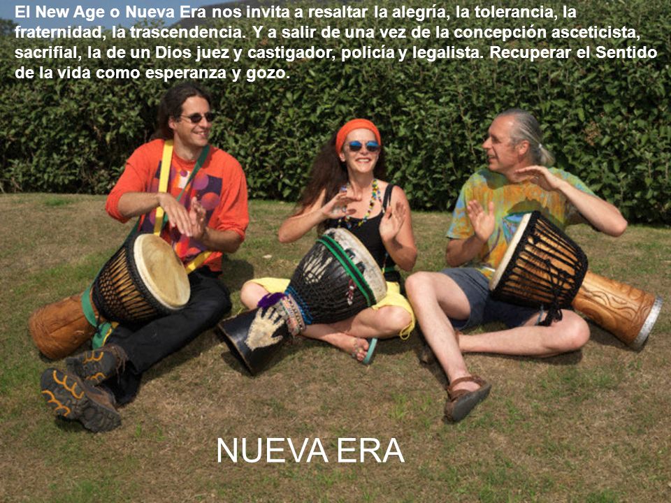 El New Age o Nueva Era nos invita a resaltar la alegría, la tolerancia, la fraternidad, la trascendencia. Y a salir de una vez de la concepción asceticista, sacrifial, la de un Dios juez y castigador, policía y legalista. Recuperar el Sentido de la vida como esperanza y gozo.