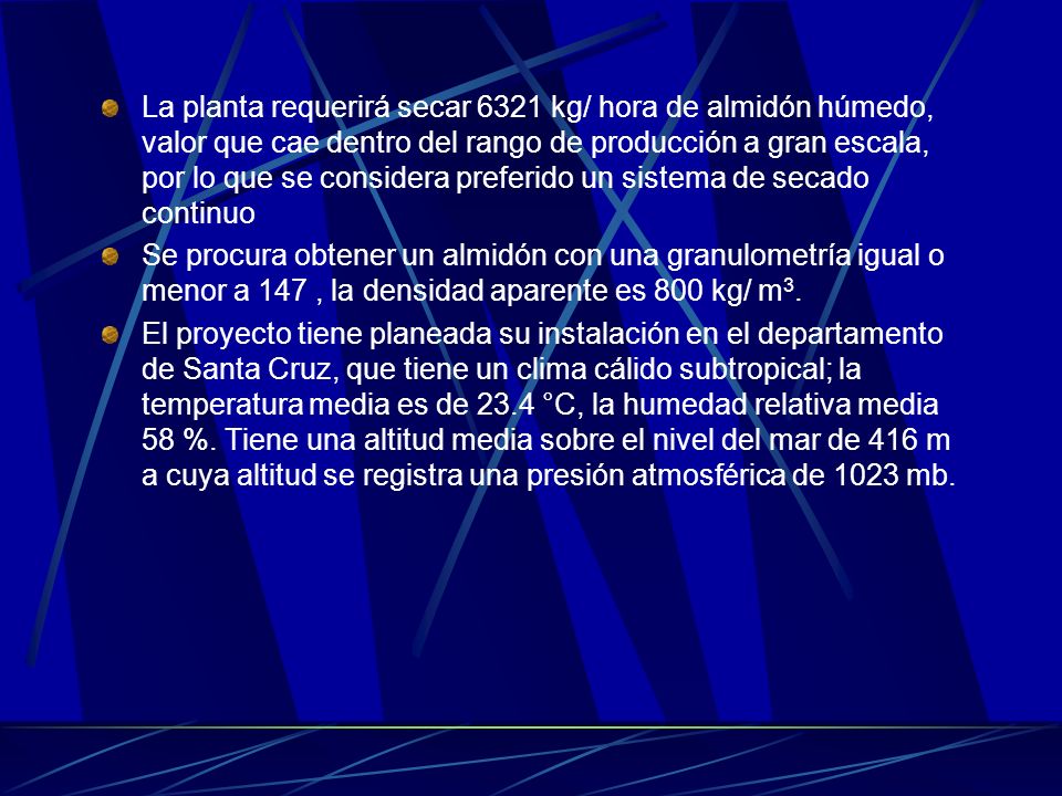 La planta requerirá secar 6321 kg/ hora de almidón húmedo, valor que cae dentro del rango de producción a gran escala, por lo que se considera preferido un sistema de secado continuo