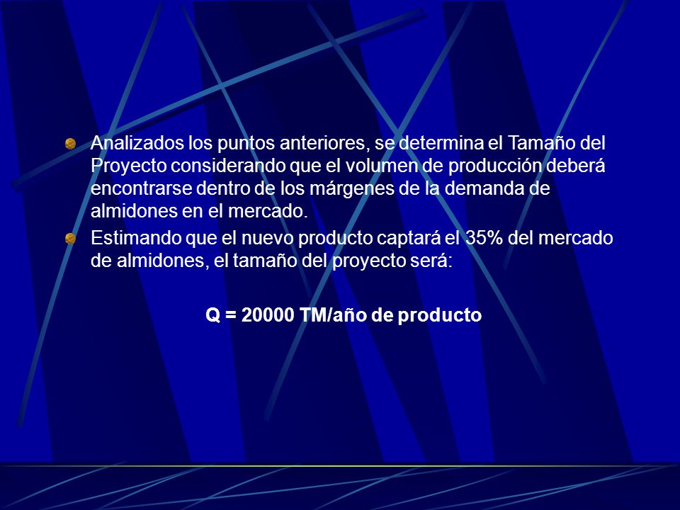 Analizados los puntos anteriores, se determina el Tamaño del Proyecto considerando que el volumen de producción deberá encontrarse dentro de los márgenes de la demanda de almidones en el mercado.