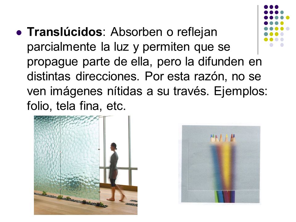 Translúcidos: Absorben o reflejan parcialmente la luz y permiten que se propague parte de ella, pero la difunden en distintas direcciones.