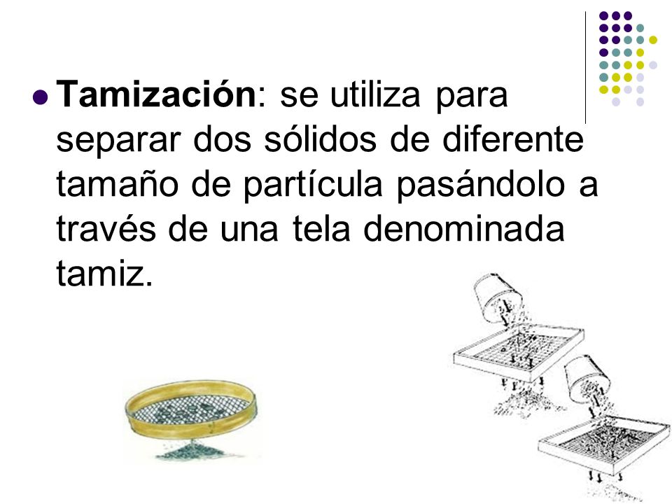 Tamización: se utiliza para separar dos sólidos de diferente tamaño de partícula pasándolo a través de una tela denominada tamiz.