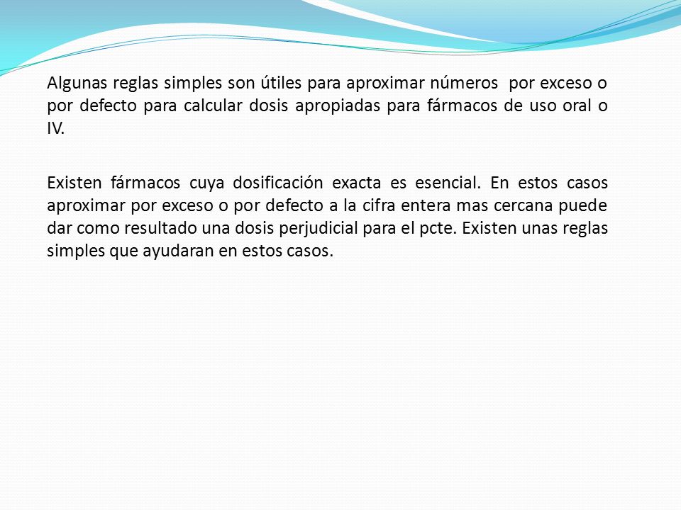 Algunas reglas simples son útiles para aproximar números por exceso o por defecto para calcular dosis apropiadas para fármacos de uso oral o IV.
