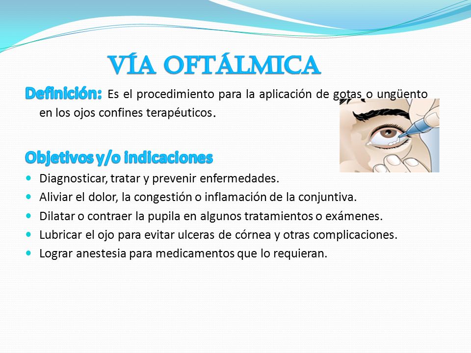Vía oftálmica Definición: Es el procedimiento para la aplicación de gotas o ungüento en los ojos confines terapéuticos.