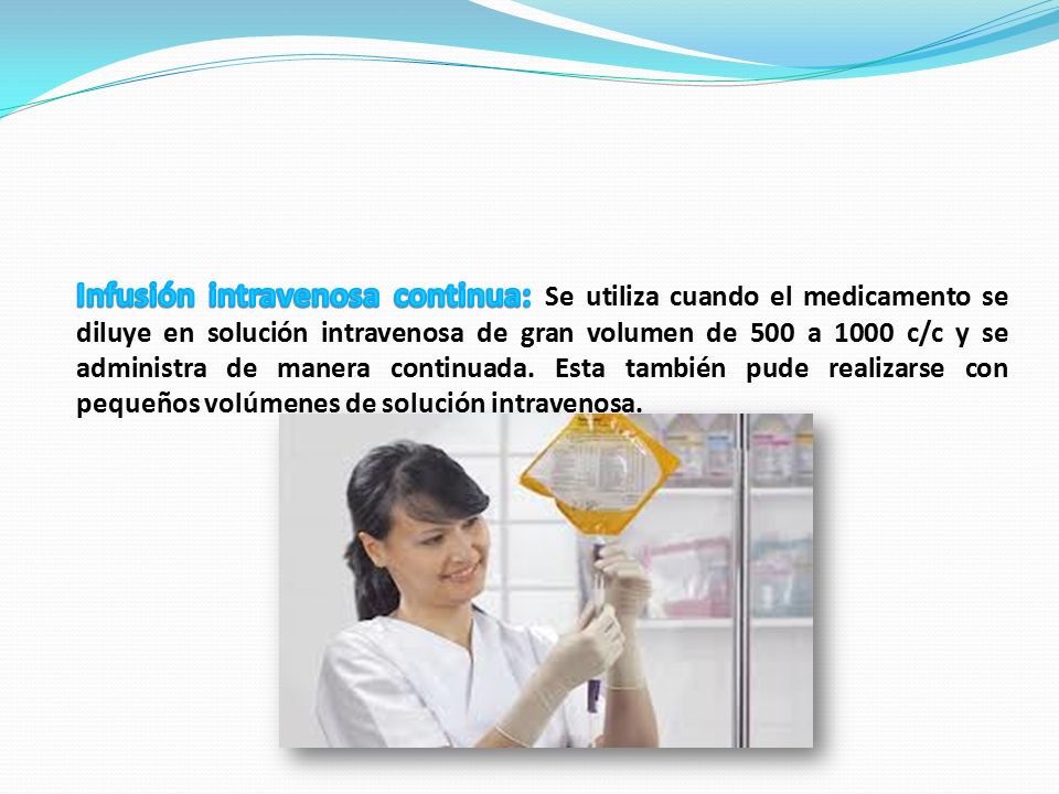 Infusión intravenosa continua: Se utiliza cuando el medicamento se diluye en solución intravenosa de gran volumen de 500 a 1000 c/c y se administra de manera continuada.