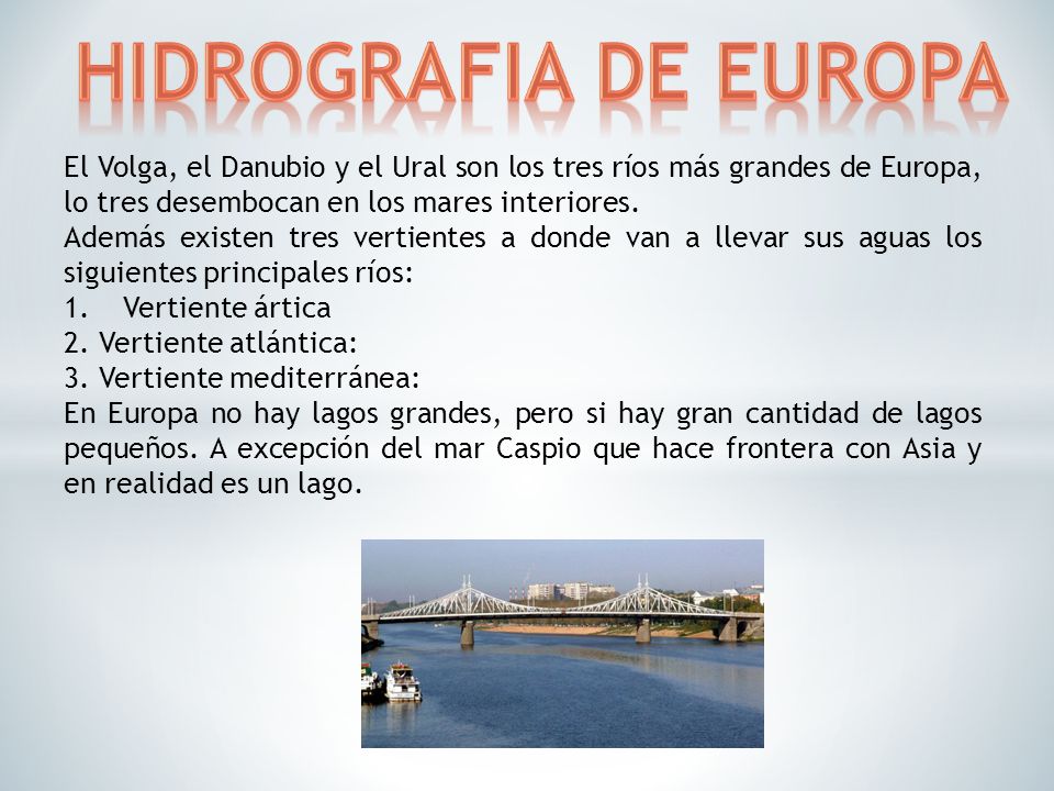 HIDROGRAFIA DE EUROPA El Volga, el Danubio y el Ural son los tres ríos más grandes de Europa, lo tres desembocan en los mares interiores.