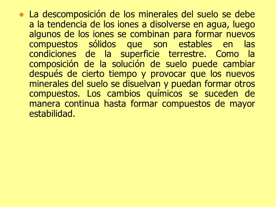 La descomposición de los minerales del suelo se debe a la tendencia de los iones a disolverse en agua, luego algunos de los iones se combinan para formar nuevos compuestos sólidos que son estables en las condiciones de la superficie terrestre.