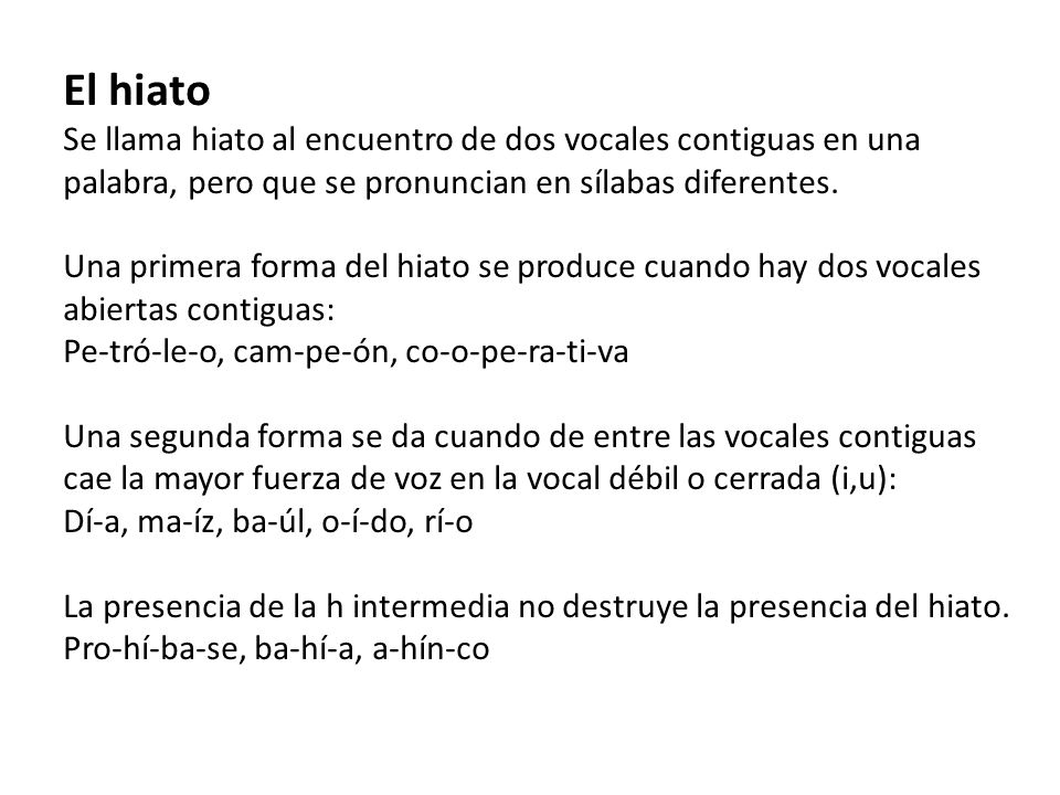 El hiato Se llama hiato al encuentro de dos vocales contiguas en una palabra, pero que se pronuncian en sílabas diferentes.