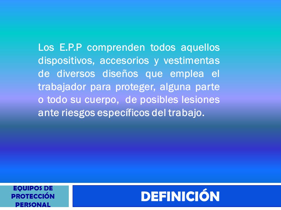 Los E.P.P comprenden todos aquellos dispositivos, accesorios y vestimentas de diversos diseños que emplea el trabajador para proteger, alguna parte o todo su cuerpo, de posibles lesiones ante riesgos específicos del trabajo.