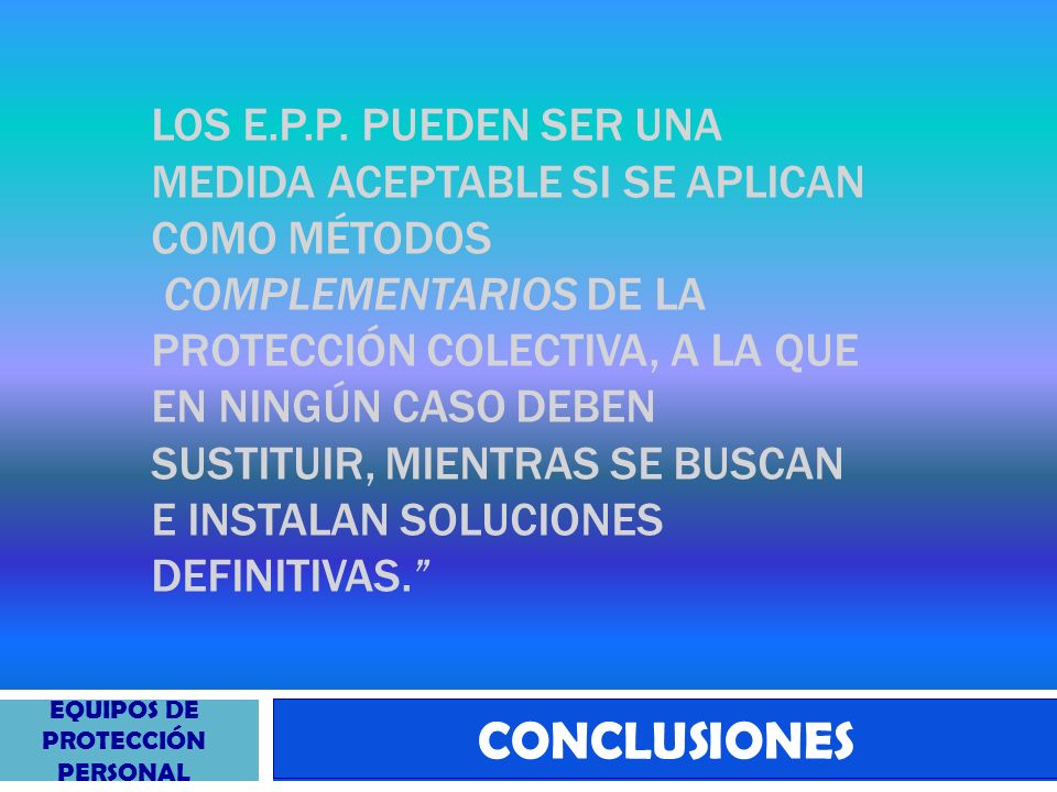 los E.P.P. PUEden ser una medida aceptable si se aplican como métodos complementarios de la protección colectiva, a la que en ningún caso deben sustituir, mientras se buscan e instalan soluciones definitivas.