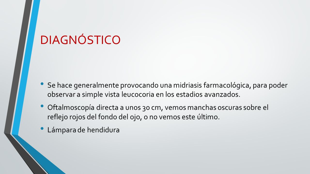 DIAGNÓSTICO Se hace generalmente provocando una midriasis farmacológica, para poder observar a simple vista leucocoria en los estadios avanzados.
