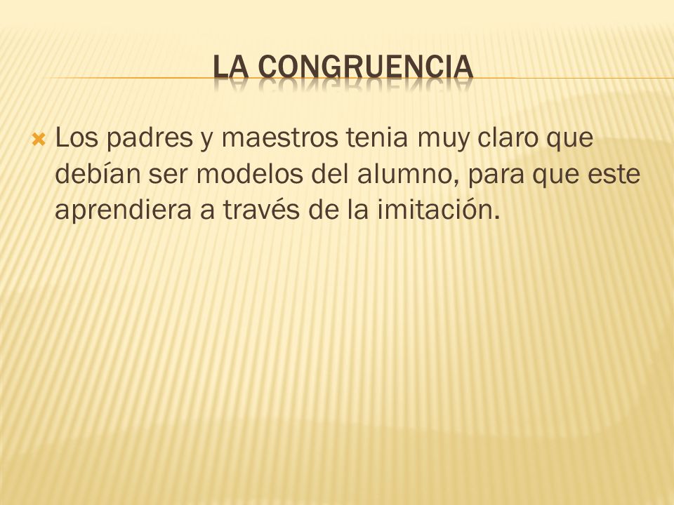 La congruencia Los padres y maestros tenia muy claro que debían ser modelos del alumno, para que este aprendiera a través de la imitación.