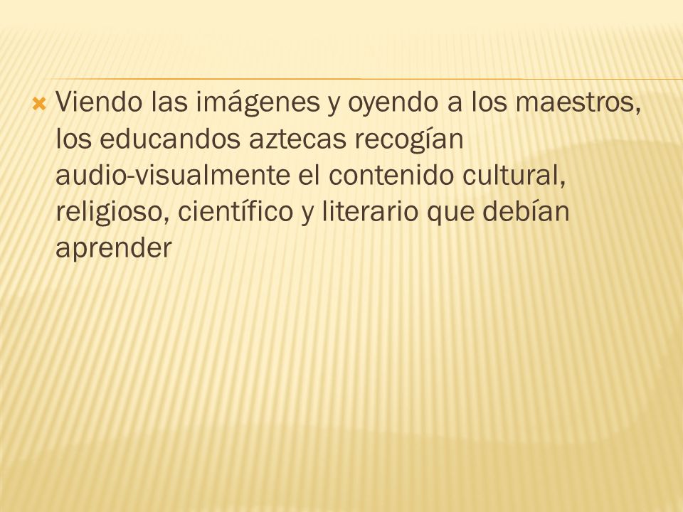Viendo las imágenes y oyendo a los maestros, los educandos aztecas recogían audio-visualmente el contenido cultural, religioso, científico y literario que debían aprender
