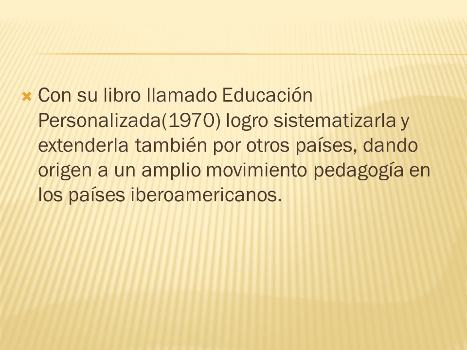 Con su libro llamado Educación Personalizada(1970) logro sistematizarla y extenderla también por otros países, dando origen a un amplio movimiento pedagogía en los países iberoamericanos.