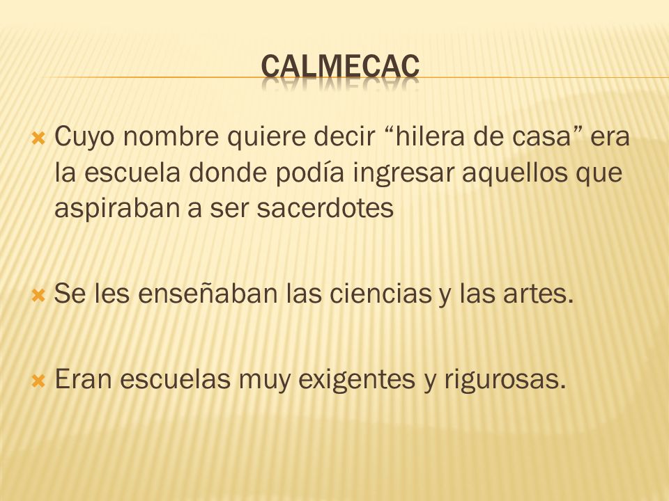 calmecac Cuyo nombre quiere decir hilera de casa era la escuela donde podía ingresar aquellos que aspiraban a ser sacerdotes.