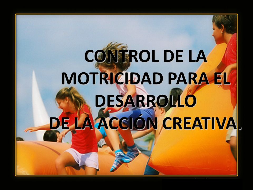 CONTROL DE LA MOTRICIDAD PARA EL DESARROLLO DE LA ACCIÓN CREATIVA.
