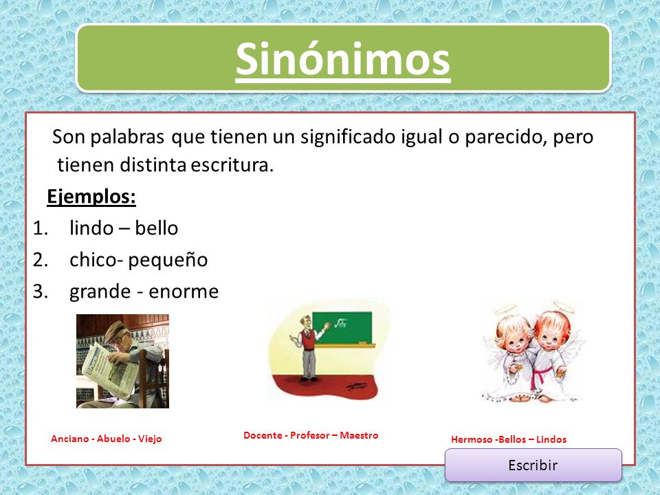 Sinónimos Son palabras que tienen un significado igual o parecido, pero tienen distinta escritura. Ejemplos: