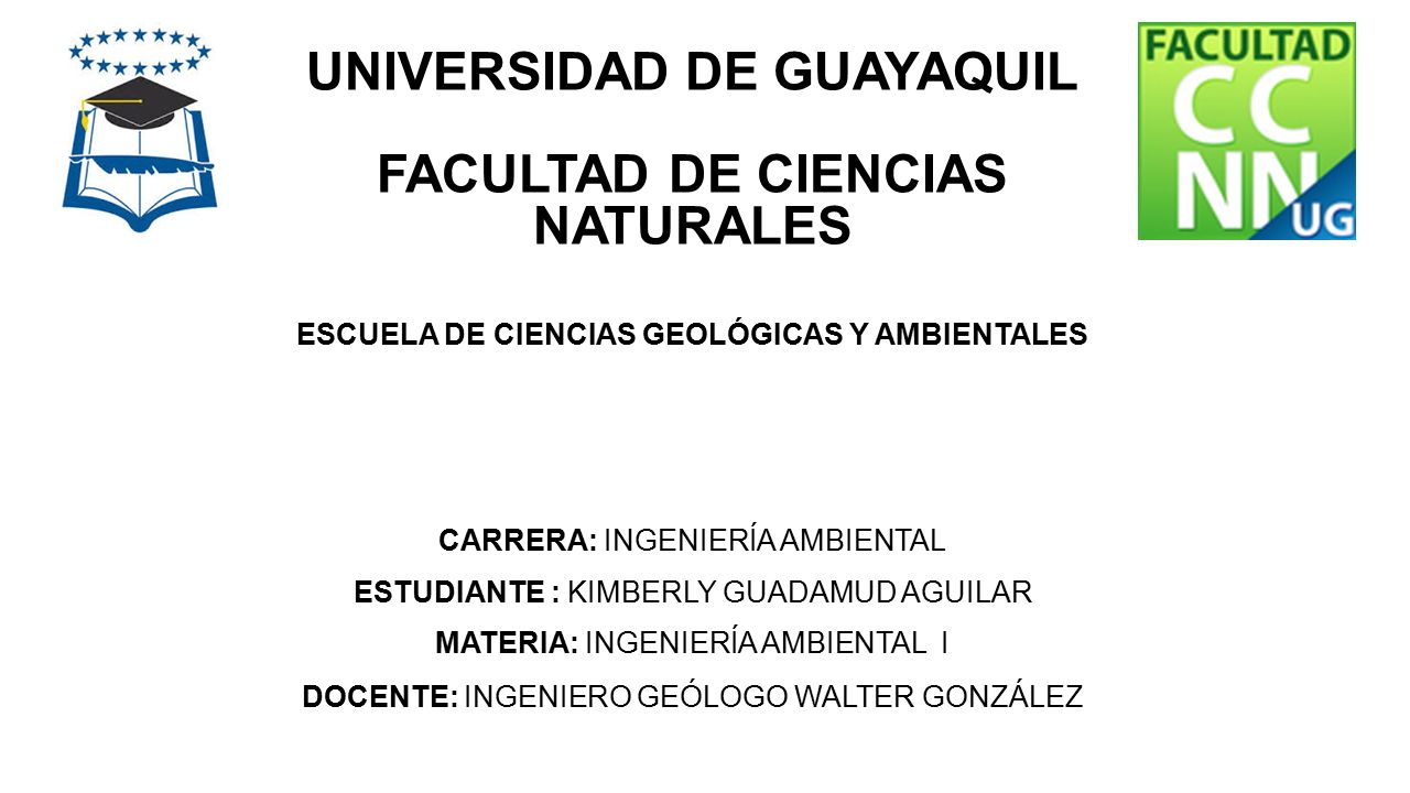 UNIVERSIDAD DE GUAYAQUIL FACULTAD DE CIENCIAS NATURALES ESCUELA DE CIENCIAS GEOLÓGICAS Y AMBIENTALES CARRERA: INGENIERÍA AMBIENTAL ESTUDIANTE : KIMBERLY GUADAMUD AGUILAR MATERIA: INGENIERÍA AMBIENTAL I DOCENTE: INGENIERO GEÓLOGO WALTER GONZÁLEZ